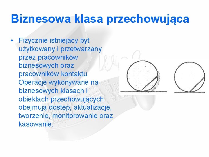 Biznesowa klasa przechowująca • Fizycznie istniejący byt użytkowany i przetwarzany przez pracowników biznesowych oraz