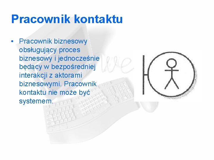 Pracownik kontaktu • Pracownik biznesowy obsługujący proces biznesowy i jednocześnie będący w bezpośredniej interakcji