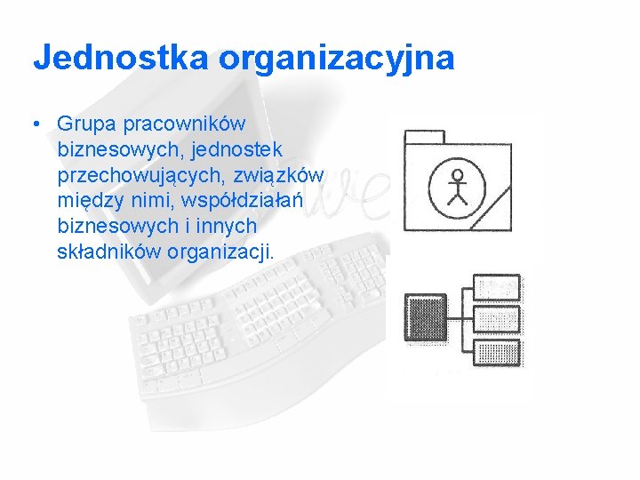 Jednostka organizacyjna • Grupa pracowników biznesowych, jednostek przechowujących, związków między nimi, współdziałań biznesowych i