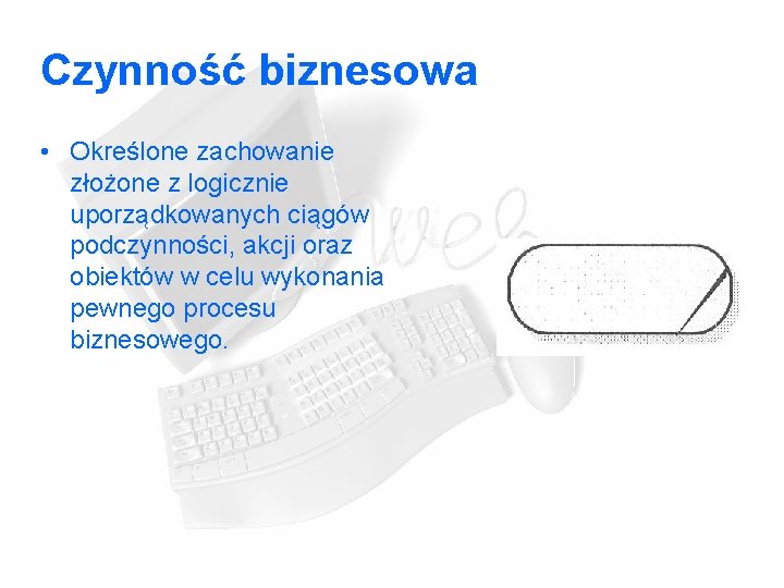 Czynność biznesowa • Określone zachowanie złożone z logicznie uporządkowanych ciągów podczynności, akcji oraz obiektów Czynność biznesowa • Określone zachowanie złożone z logicznie uporządkowanych ciągów podczynności, akcji oraz obiektów