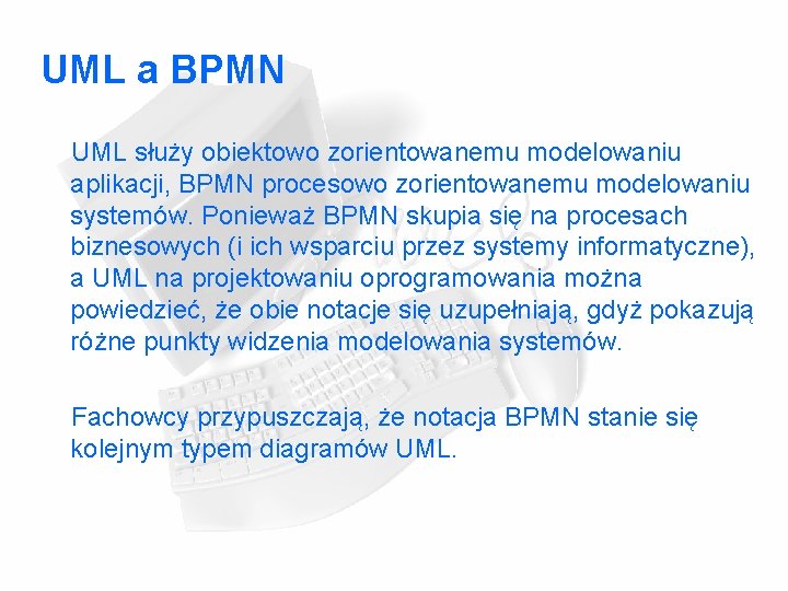 UML a BPMN UML służy obiektowo zorientowanemu modelowaniu aplikacji, BPMN procesowo zorientowanemu modelowaniu systemów. UML a BPMN UML służy obiektowo zorientowanemu modelowaniu aplikacji, BPMN procesowo zorientowanemu modelowaniu systemów.