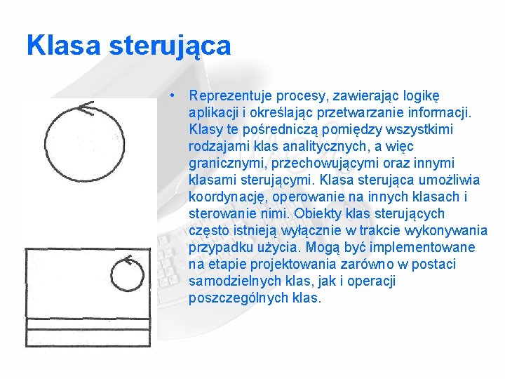 Klasa sterująca • Reprezentuje procesy, zawierając logikę aplikacji i określając przetwarzanie informacji. Klasy te Klasa sterująca • Reprezentuje procesy, zawierając logikę aplikacji i określając przetwarzanie informacji. Klasy te