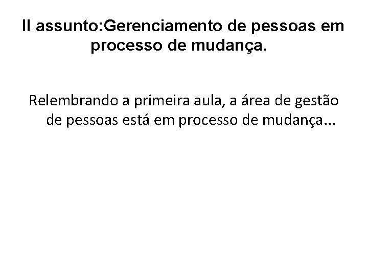 II assunto: Gerenciamento de pessoas em processo de mudança. Relembrando a primeira aula, a