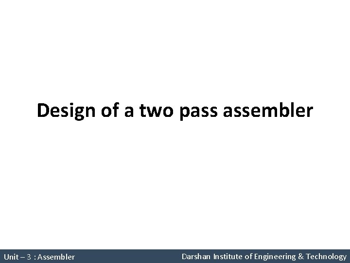 Design of a two pass assembler System Programming (2150708) Unit – 3 : Assembler Design of a two pass assembler System Programming (2150708) Unit – 3 : Assembler