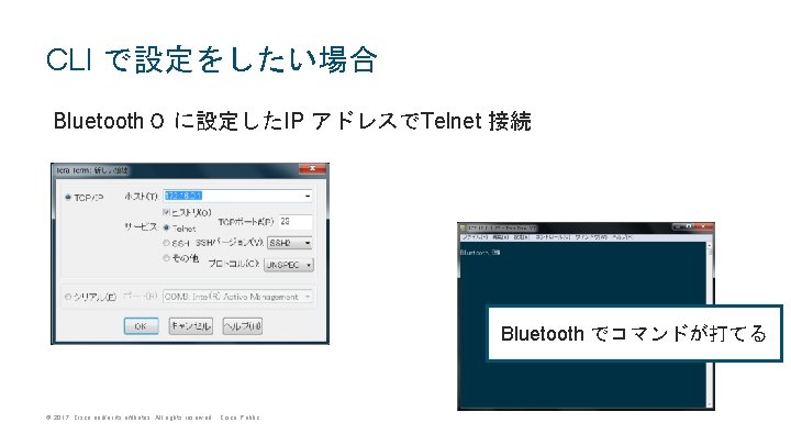 CLI で設定をしたい場合 Bluetooth０ に設定したIP アドレスでTelnet 接続 Bluetooth でコマンドが打てる © 2017 Cisco and/or its affiliates.