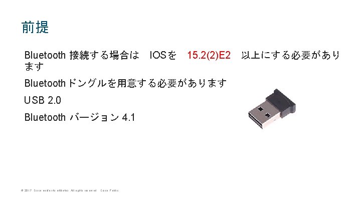 前提 Bluetooth 接続する場合は　IOSを　15. 2(2)E 2　以上にする必要があり ます Bluetoothドングルを用意する必要があります USB 2. 0 Bluetooth バージョン 4. 1