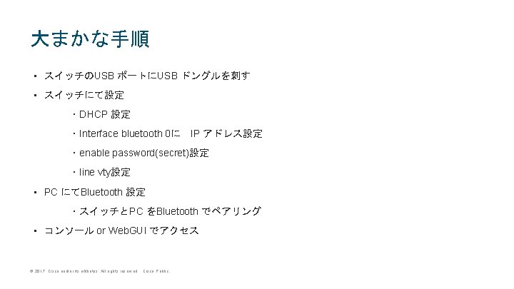 大まかな手順 • スイッチのUSB ポートにUSB ドングルを刺す • スイッチにて設定 ・DHCP 設定 ・Interface bluetooth 0に　IP アドレス設定 ・enable