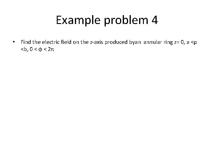 Example problem 4 • Find the electric field on the z-axis produced byan annular