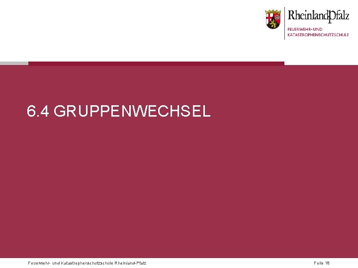 6. 4 GRUPPENWECHSEL Feuerwehr- und Katastrophenschutzschule Rheinland-Pfalz Folie 18 