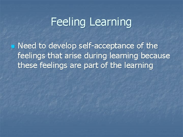 Feeling Learning n Need to develop self-acceptance of the feelings that arise during learning