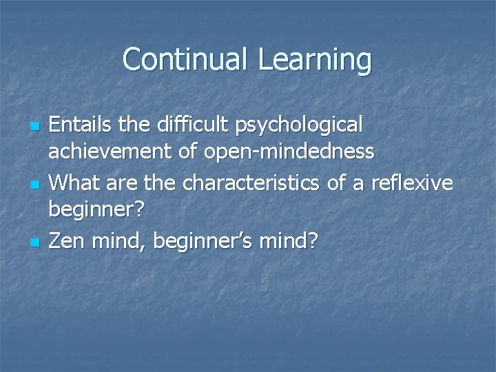 Continual Learning n n n Entails the difficult psychological achievement of open-mindedness What are