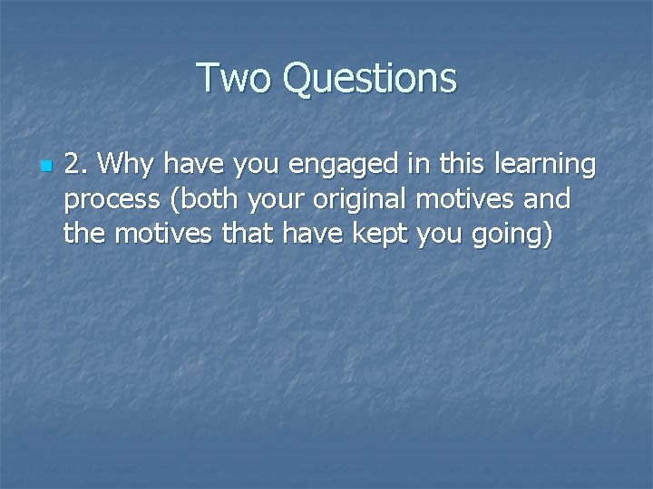 Two Questions n 2. Why have you engaged in this learning process (both your