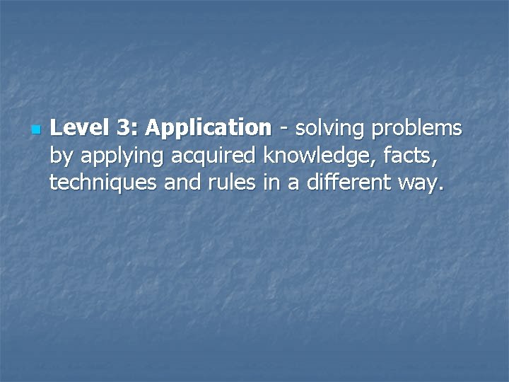 n Level 3: Application - solving problems by applying acquired knowledge, facts, techniques and