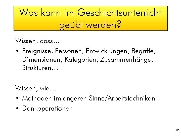 Was kann im Geschichtsunterricht geübt werden? Wissen, dass… • Ereignisse, Personen, Entwicklungen, Begriffe, Dimensionen,