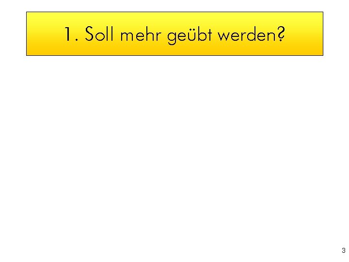 1. Soll mehr geübt werden? 3 