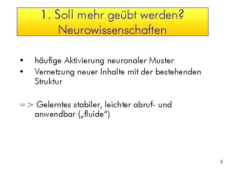 1. Soll mehr geübt werden? Neurowissenschaften • • häufige Aktivierung neuronaler Muster Vernetzung neuer