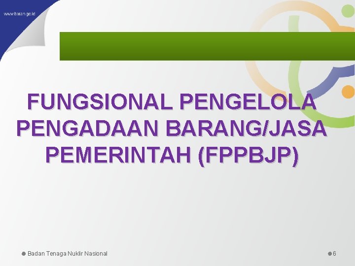 FUNGSIONAL PENGELOLA PENGADAAN BARANG/JASA PEMERINTAH (FPPBJP) Badan Tenaga Nuklir Nasional 6 