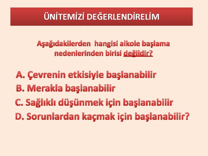 ÜNİTEMİZİ DEĞERLENDİRELİM Aşağıdakilerden hangisi alkole başlama nedenlerinden birisi değildir? A. Çevrenin etkisiyle başlanabilir B.