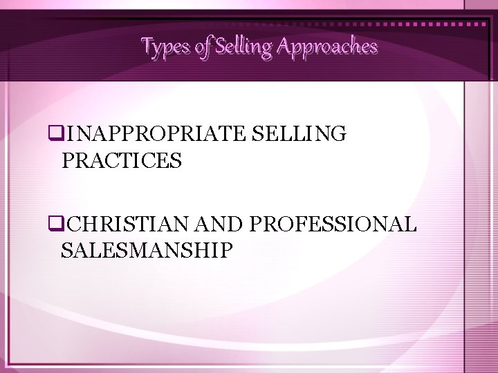 Types of Selling Approaches q. INAPPROPRIATE SELLING PRACTICES q. CHRISTIAN AND PROFESSIONAL SALESMANSHIP 