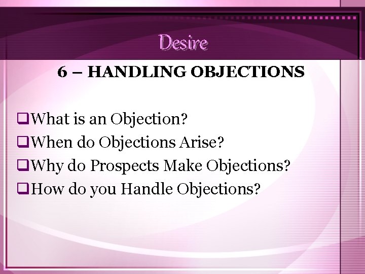 Desire 6 – HANDLING OBJECTIONS q. What is an Objection? q. When do Objections