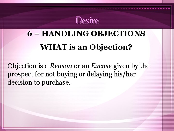 Desire 6 – HANDLING OBJECTIONS WHAT is an Objection? Objection is a Reason or