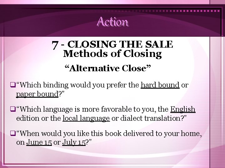 Action 7 - CLOSING THE SALE Methods of Closing “Alternative Close” q“Which binding would