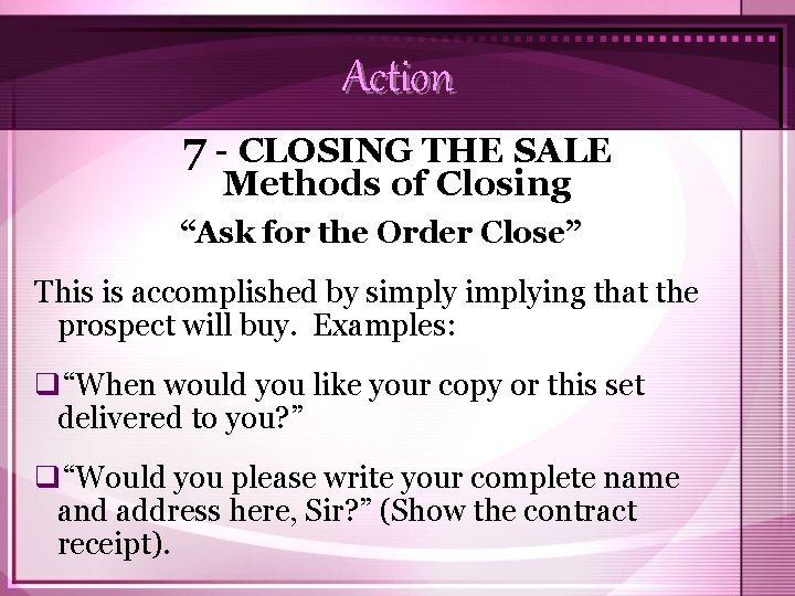 Action 7 - CLOSING THE SALE Methods of Closing “Ask for the Order Close”