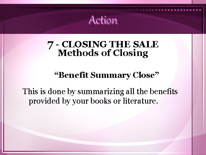 Action 7 - CLOSING THE SALE Methods of Closing “Benefit Summary Close” This is