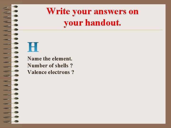 Write your answers on your handout. Name the element. Number of shells ? Valence