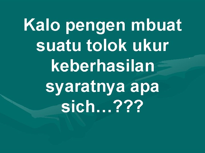 Kalo pengen mbuat suatu tolok ukur keberhasilan syaratnya apa sich…? ? ? 