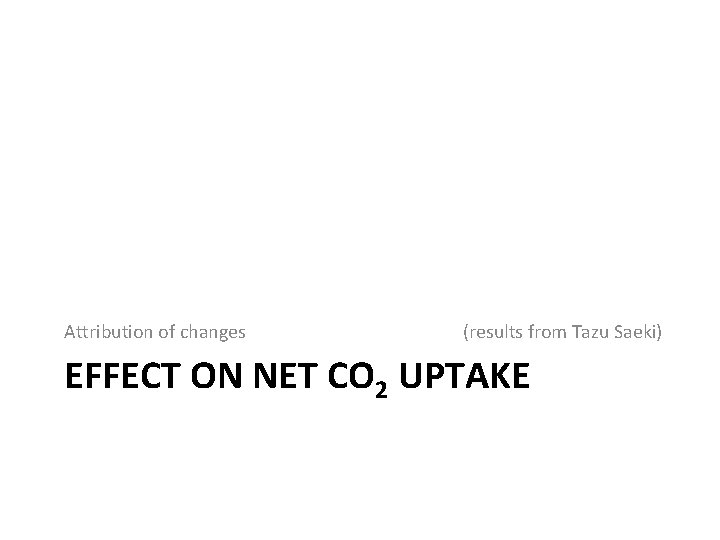 Attribution of changes (results from Tazu Saeki) EFFECT ON NET CO 2 UPTAKE Attribution of changes (results from Tazu Saeki) EFFECT ON NET CO 2 UPTAKE