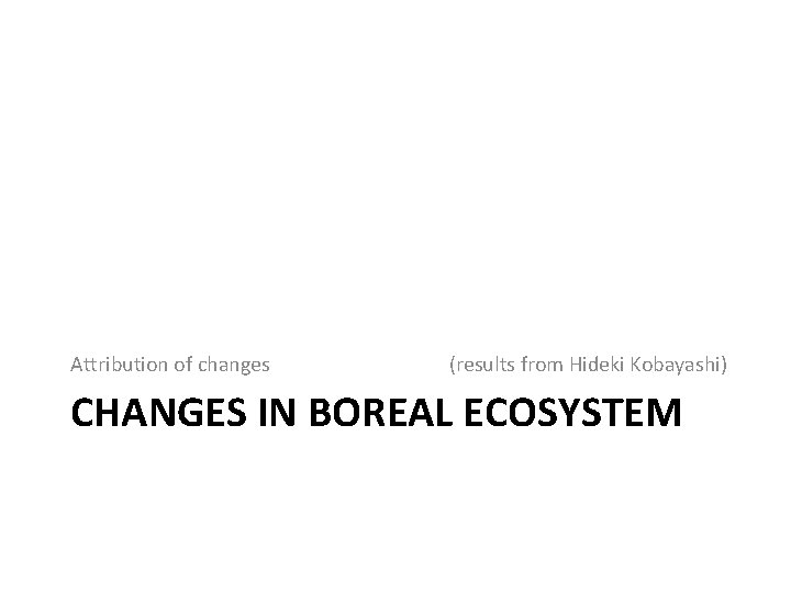 Attribution of changes (results from Hideki Kobayashi) CHANGES IN BOREAL ECOSYSTEM Attribution of changes (results from Hideki Kobayashi) CHANGES IN BOREAL ECOSYSTEM