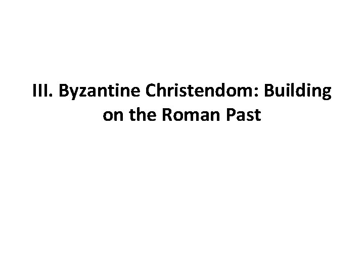 III. Byzantine Christendom: Building on the Roman Past 
