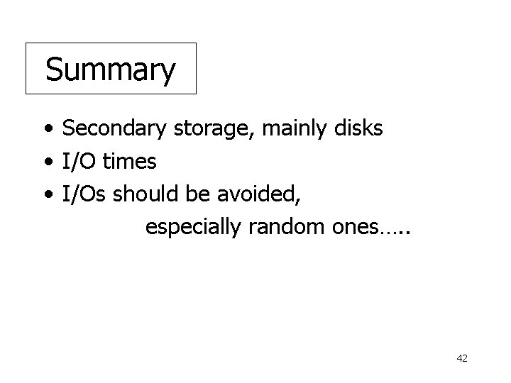 Summary • Secondary storage, mainly disks • I/O times • I/Os should be avoided,