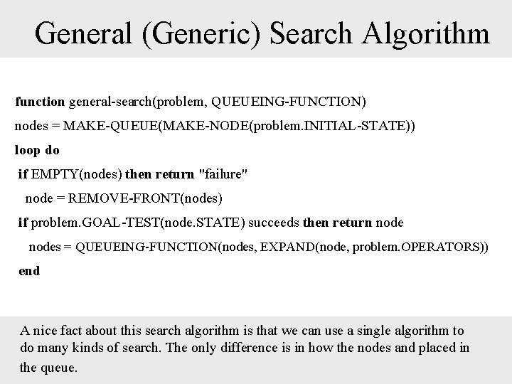 General (Generic) Search Algorithm function general-search(problem, QUEUEING-FUNCTION) nodes = MAKE-QUEUE(MAKE-NODE(problem. INITIAL-STATE)) loop do if