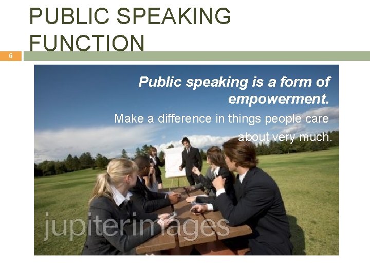 6 PUBLIC SPEAKING FUNCTION Public speaking is a form of empowerment. Make a difference