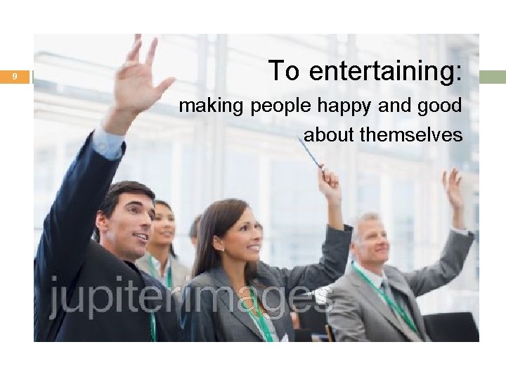 9 To entertaining: making people happy and good about themselves 