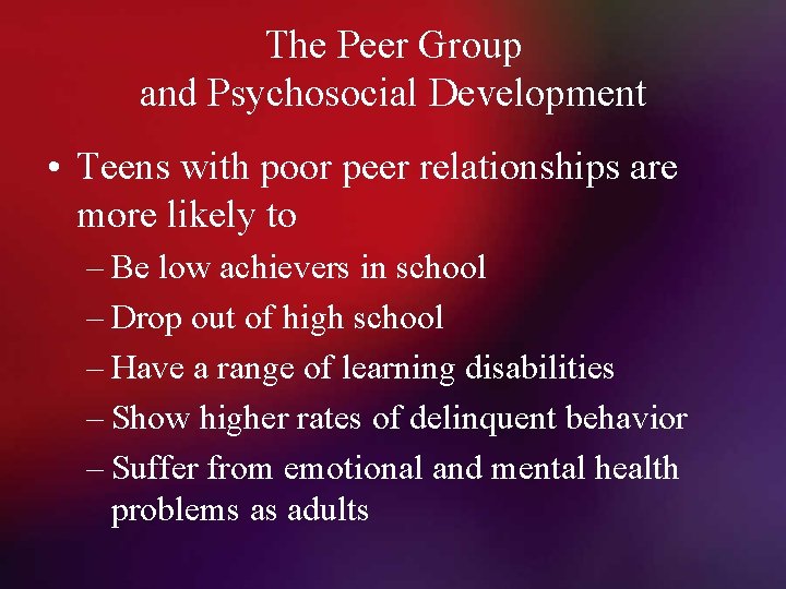 The Peer Group and Psychosocial Development • Teens with poor peer relationships are more