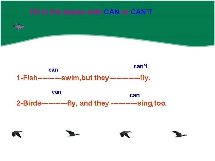 Fill in the blanks with CAN or CAN’T can’t 1 -Fish-----swim, but they-------fly. can