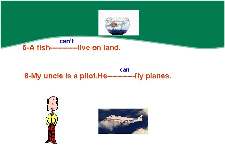 can’t 5 -A fish------live on land. can 6 -My uncle is a pilot. He------fly