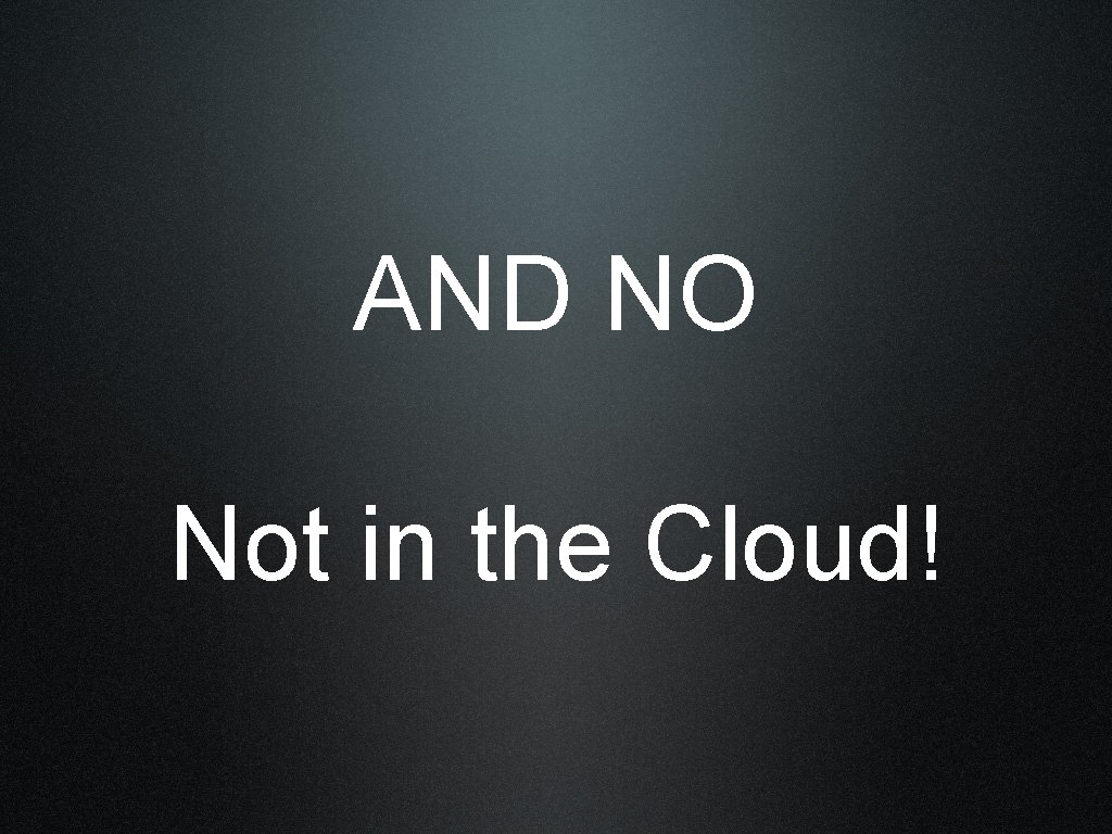 AND NO Not in the Cloud! 