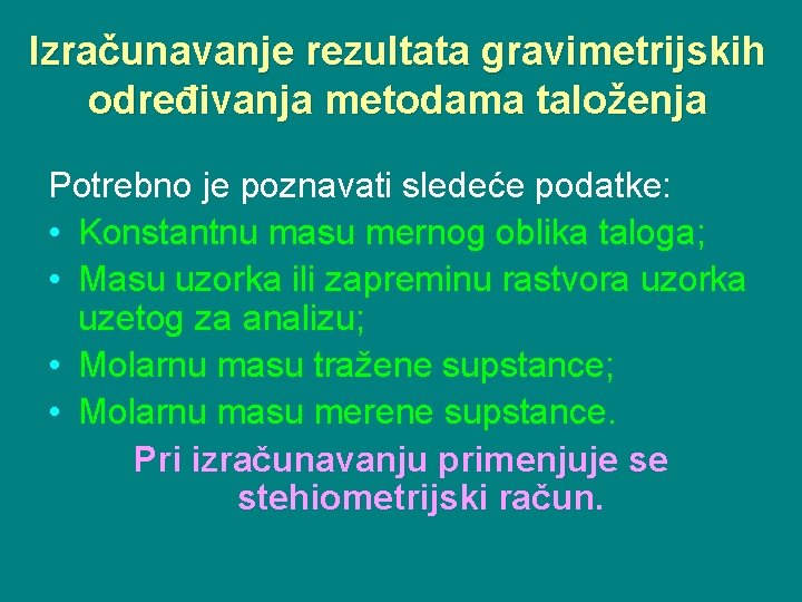 Izračunavanje rezultata gravimetrijskih određivanja metodama taloženja Potrebno je poznavati sledeće podatke: • Konstantnu masu