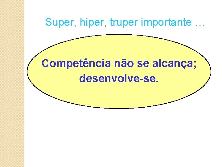 Super, hiper, truper importante … Competência não se alcança; desenvolve-se. 