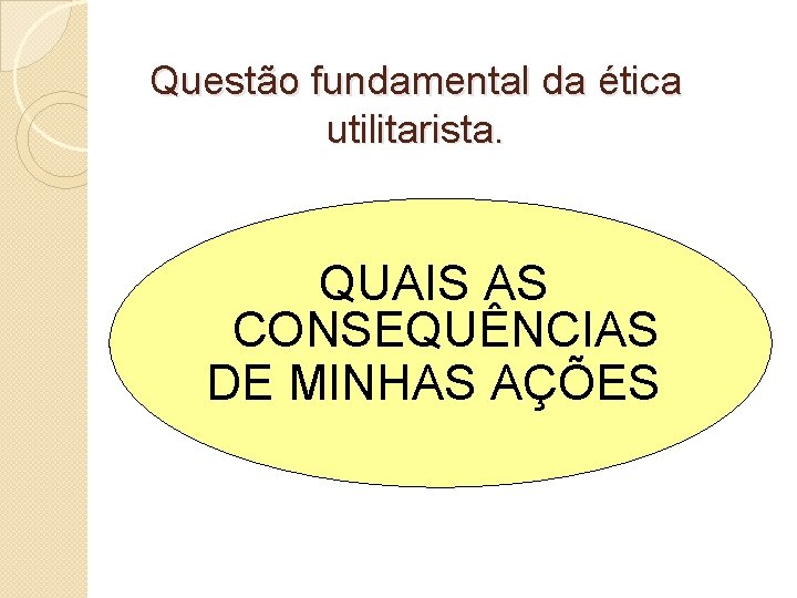 Questão fundamental da ética utilitarista. QUAIS AS CONSEQUÊNCIAS DE MINHAS AÇÕES 