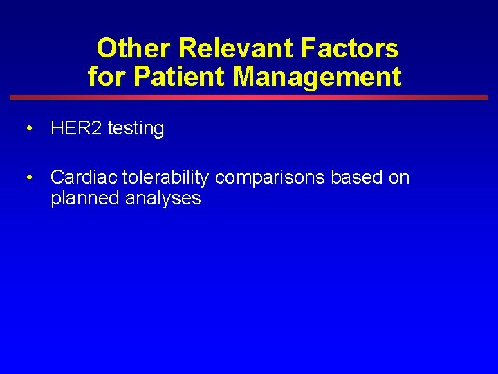 Other Relevant Factors for Patient Management • HER 2 testing • Cardiac tolerability comparisons