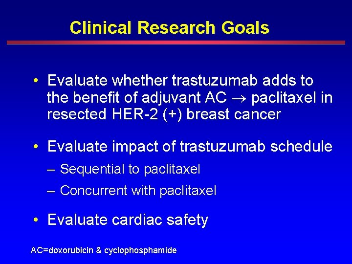 Clinical Research Goals • Evaluate whether trastuzumab adds to the benefit of adjuvant AC