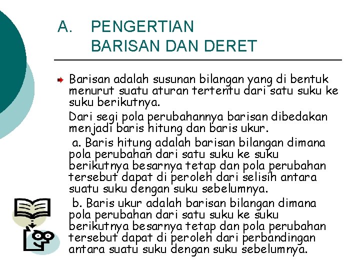 A. PENGERTIAN BARISAN DERET Barisan adalah susunan bilangan yang di bentuk menurut suatu aturan