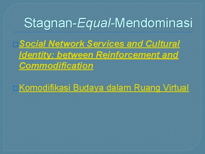 Stagnan-Equal-Mendominasi �Social Network Services and Cultural Identity: between Reinforcement and Commodification �Komodifikasi Budaya dalam