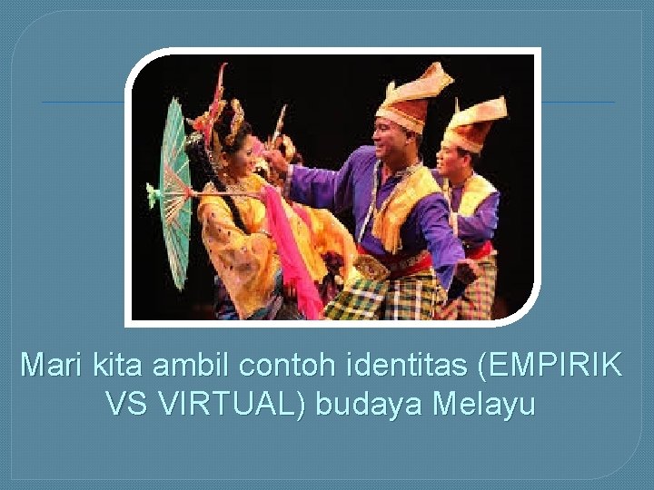 Mari kita ambil contoh identitas (EMPIRIK VS VIRTUAL) budaya Melayu Mari kita ambil contoh identitas (EMPIRIK VS VIRTUAL) budaya Melayu