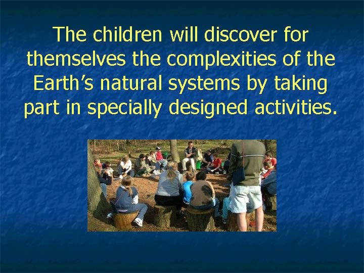 The children will discover for themselves the complexities of the Earth’s natural systems by